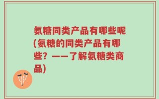 氨糖同类产品有哪些呢(氨糖的同类产品有哪些？——了解氨糖类商品)