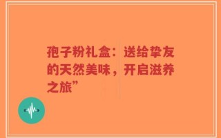 孢子粉礼盒：送给挚友的天然美味，开启滋养之旅”