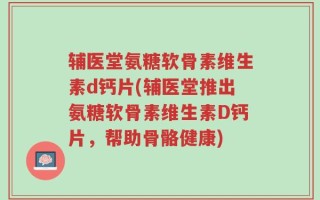 辅医堂氨糖软骨素维生素d钙片(辅医堂推出氨糖软骨素维生素D钙片，帮助骨骼健康)