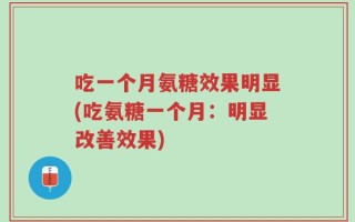 吃一个月氨糖效果明显(吃氨糖一个月：明显改善效果)