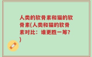 人类的软骨素和猫的软骨素(人类和猫的软骨素对比：谁更胜一筹？)