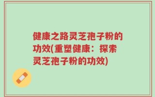 健康之路灵芝孢子粉的功效(重塑健康：探索灵芝孢子粉的功效)