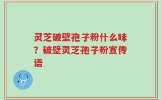 灵芝破壁孢子粉什么味？破壁灵芝孢子粉宣传语