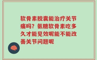 软骨素胶囊能治疗关节痛吗？氨糖软骨素吃多久才能见效呢能不能改善关节问题呢