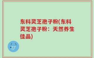 东科灵芝孢子粉(东科灵芝孢子粉：天然养生佳品)