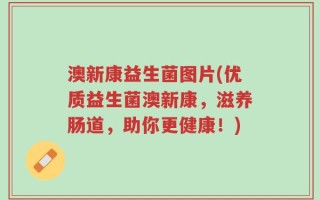 澳新康益生菌图片(优质益生菌澳新康，滋养肠道，助你更健康！)