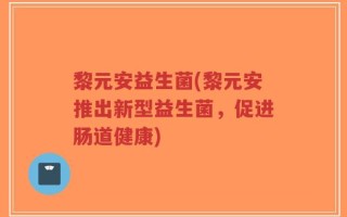 黎元安益生菌(黎元安推出新型益生菌，促进肠道健康)