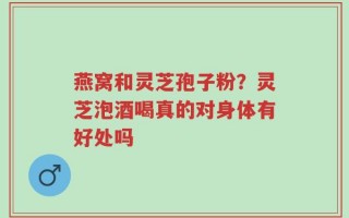 燕窝和灵芝孢子粉？灵芝泡酒喝真的对身体有好处吗