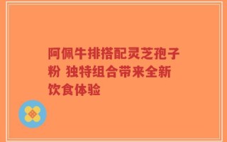 阿佩牛排搭配灵芝孢子粉 独特组合带来全新饮食体验