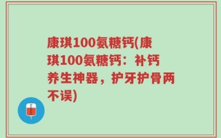 康琪100氨糖钙(康琪100氨糖钙：补钙养生神器，护牙护骨两不误)