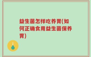 益生菌怎样吃养胃(如何正确食用益生菌保养胃)