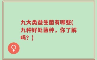 九大类益生菌有哪些(九种好处菌种，你了解吗？)