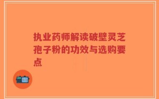 执业药师解读破壁灵芝孢子粉的功效与选购要点
