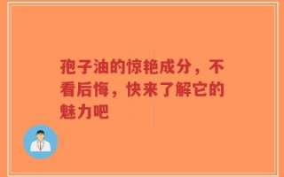 孢子油的惊艳成分，不看后悔，快来了解它的魅力吧