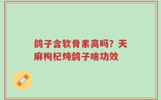 鸽子含软骨素高吗？天麻枸杞炖鸽子啥功效