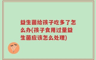 益生菌给孩子吃多了怎么办(孩子食用过量益生菌应该怎么处理)