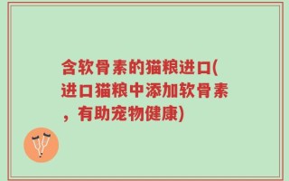 含软骨素的猫粮进口(进口猫粮中添加软骨素，有助宠物健康)