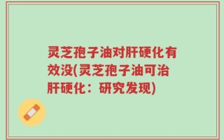 灵芝孢子油对肝硬化有效没(灵芝孢子油可治肝硬化：研究发现)