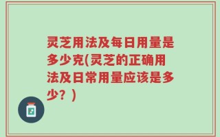 灵芝用法及每日用量是多少克(灵芝的正确用法及日常用量应该是多少？)