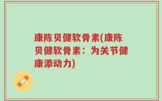 康陈贝健软骨素(康陈贝健软骨素：为关节健康添动力)