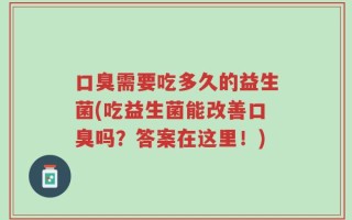 口臭需要吃多久的益生菌(吃益生菌能改善口臭吗？答案在这里！)