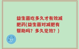 益生菌吃多久才有效减肥药(益生菌对减肥有帮助吗？多久见效？)