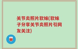 关节炎照片软妹(软妹子分享关节炎照片引网友关注)