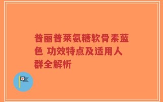普丽普莱氨糖软骨素蓝色 功效特点及适用人群全解析