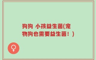 狗狗 小孩益生菌(宠物狗也需要益生菌！)