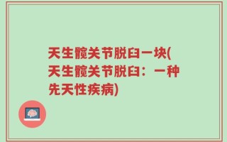 天生髋关节脱臼一块(天生髋关节脱臼：一种先天性疾病)