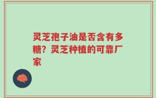 灵芝孢子油是否含有多糖？灵芝种植的可靠厂家