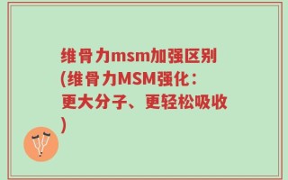 维骨力msm加强区别(维骨力MSM强化：更大分子、更轻松吸收)
