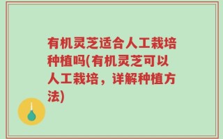有机灵芝适合人工栽培种植吗(有机灵芝可以人工栽培，详解种植方法)