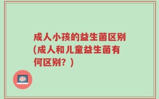 成人小孩的益生菌区别(成人和儿童益生菌有何区别？)