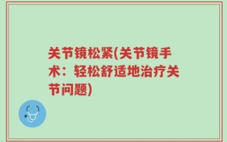 关节镜松紧(关节镜手术：轻松舒适地治疗关节问题)