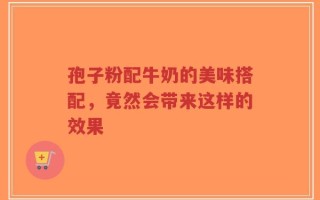 孢子粉配牛奶的美味搭配，竟然会带来这样的效果