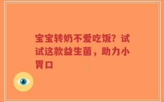宝宝转奶不爱吃饭？试试这款益生菌，助力小胃口