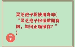 灵芝孢子粉使用寿命(“灵芝孢子粉保质期有限，如何正确保存？”)