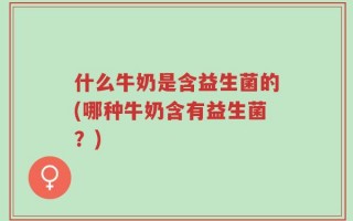 什么牛奶是含益生菌的(哪种牛奶含有益生菌？)