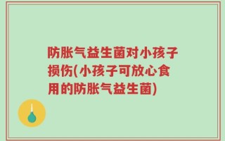 防胀气益生菌对小孩子损伤(小孩子可放心食用的防胀气益生菌)