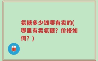 氨糖多少钱哪有卖的(哪里有卖氨糖？价格如何？)