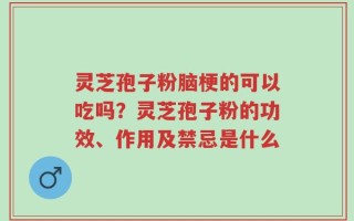 灵芝孢子粉脑梗的可以吃吗？灵芝孢子粉的功效、作用及禁忌是什么