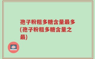 孢子粉粗多糖含量最多(孢子粉粗多糖含量之最)