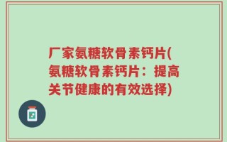 厂家氨糖软骨素钙片(氨糖软骨素钙片：提高关节健康的有效选择)