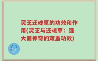 灵芝还魂草的功效和作用(灵芝与还魂草：强大而神奇的双重功效)