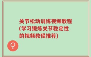 关节松动训练视频教程(学习锻炼关节稳定性的视频教程推荐)