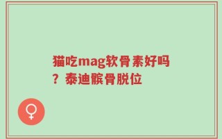 猫吃mag软骨素好吗？泰迪髌骨脱位