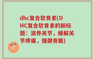 dhc复合软骨素(DHC复合软骨素的新标题：滋养关节，缓解关节疼痛，强健骨骼)