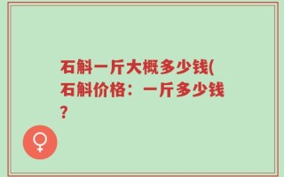 石斛一斤大概多少钱(石斛价格：一斤多少钱？