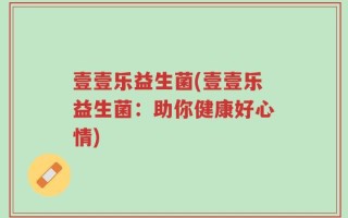 壹壹乐益生菌(壹壹乐益生菌：助你健康好心情)